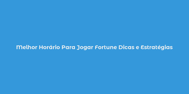 Melhor Horário Para Jogar Fortune Dicas e Estratégias