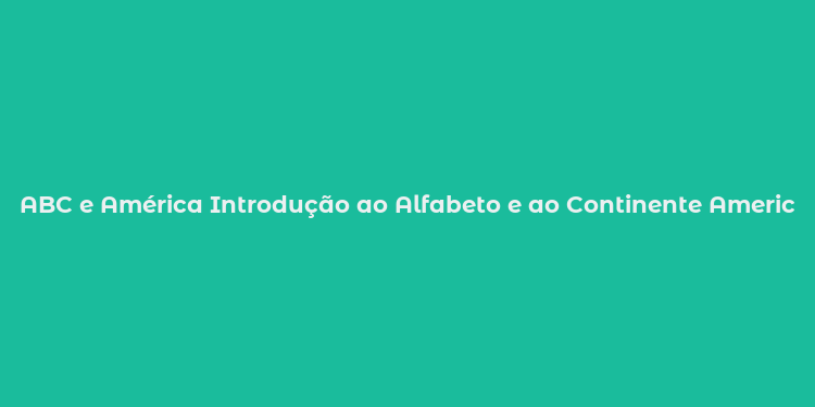 ABC e América Introdução ao Alfabeto e ao Continente Americano