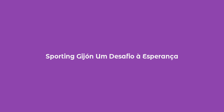 Sporting Gijón Um Desafio à Esperança