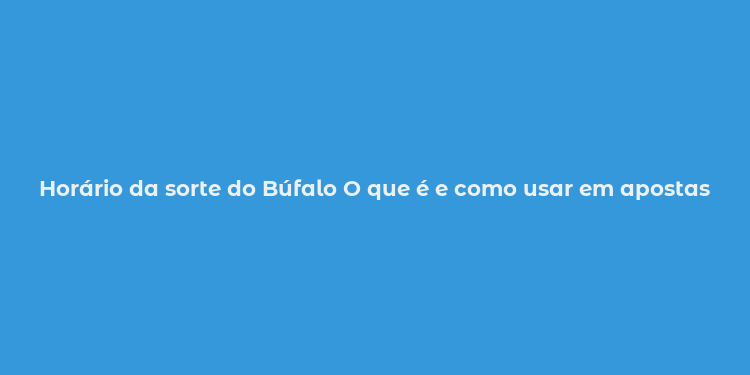 Horário da sorte do Búfalo O que é e como usar em apostas