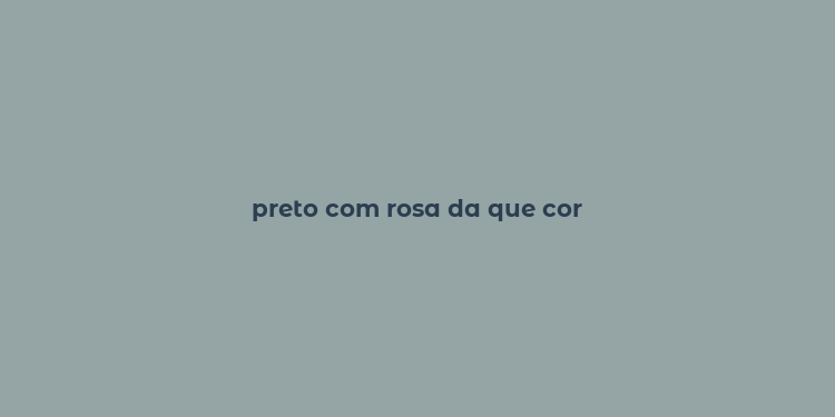 preto com rosa da que cor