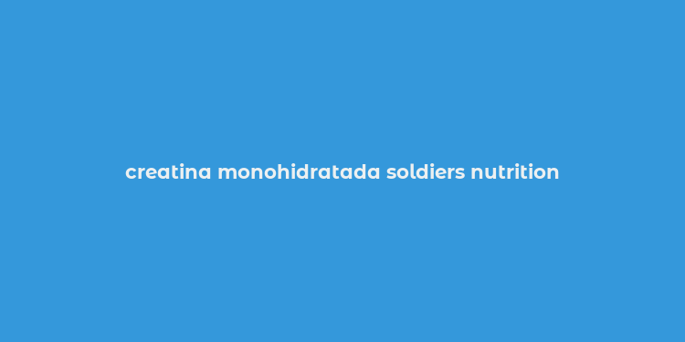 creatina monohidratada soldiers nutrition