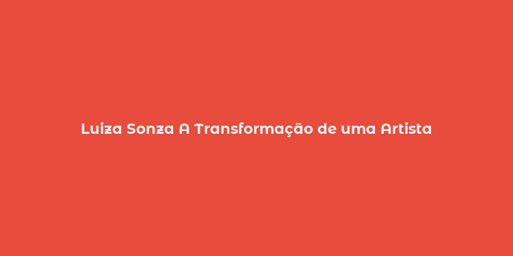 Luiza Sonza A Transformação de uma Artista