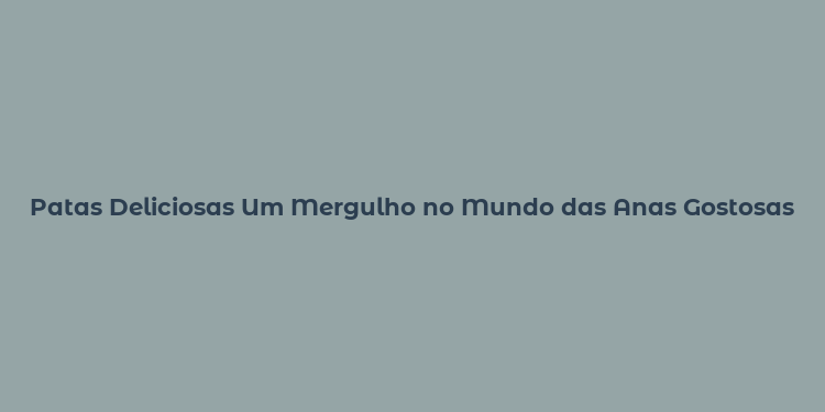 Patas Deliciosas Um Mergulho no Mundo das Anas Gostosas