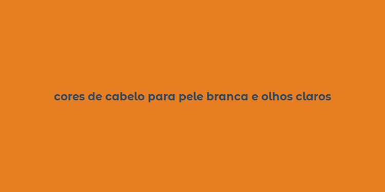 cores de cabelo para pele branca e olhos claros