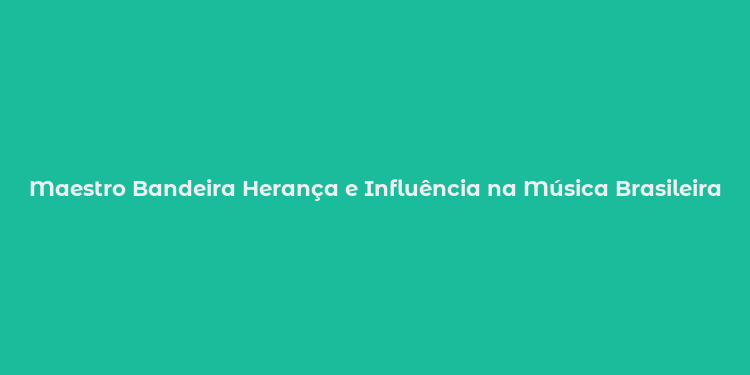 Maestro Bandeira Herança e Influência na Música Brasileira