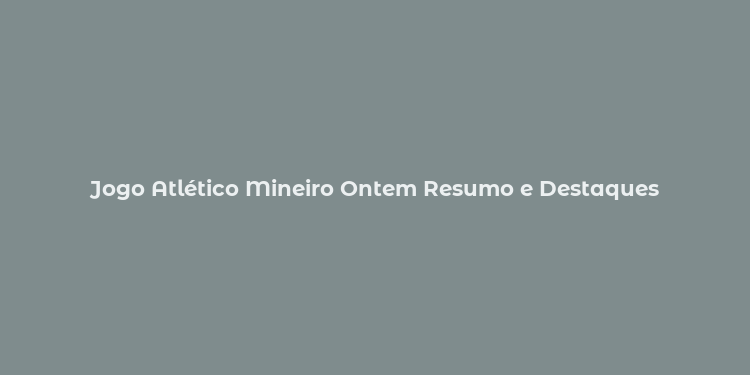 Jogo Atlético Mineiro Ontem Resumo e Destaques