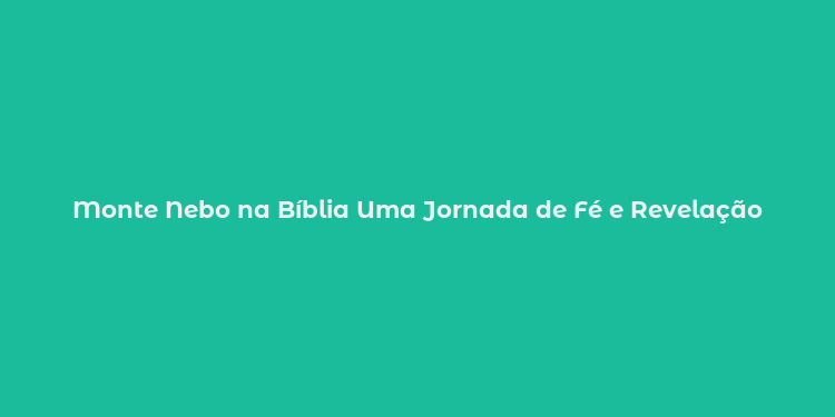 Monte Nebo na Bíblia Uma Jornada de Fé e Revelação