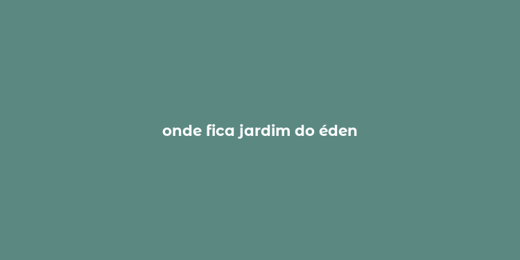 onde fica jardim do éden