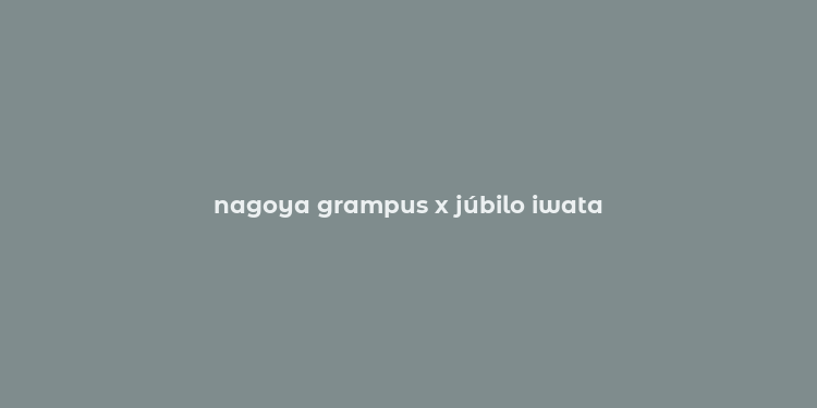 nagoya grampus x júbilo iwata