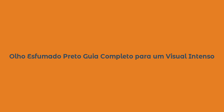 Olho Esfumado Preto Guia Completo para um Visual Intenso