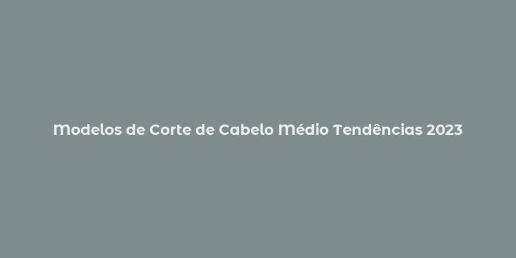 Modelos de Corte de Cabelo Médio Tendências 2023