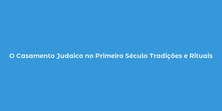 O Casamento Judaico no Primeiro Século Tradições e Rituais