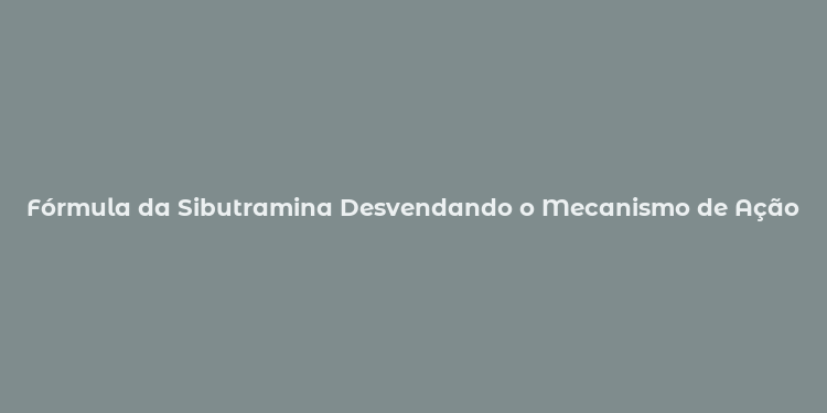 Fórmula da Sibutramina Desvendando o Mecanismo de Ação