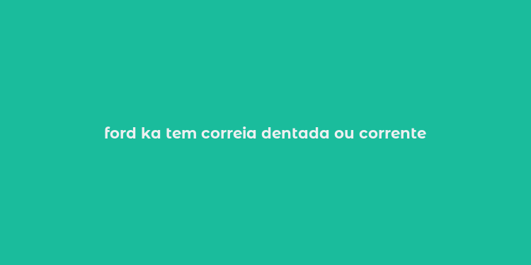 ford ka tem correia dentada ou corrente