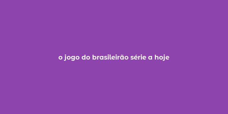 o jogo do brasileirão série a hoje