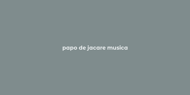 papo de jacare musica