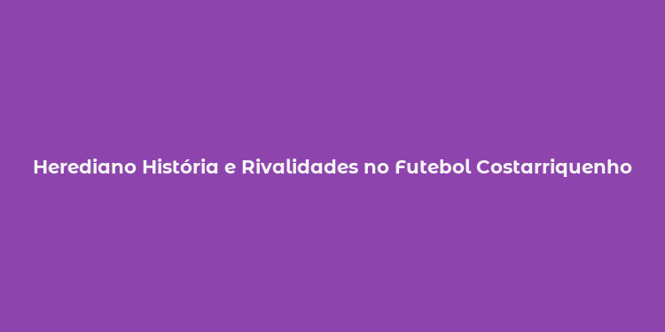 Herediano História e Rivalidades no Futebol Costarriquenho