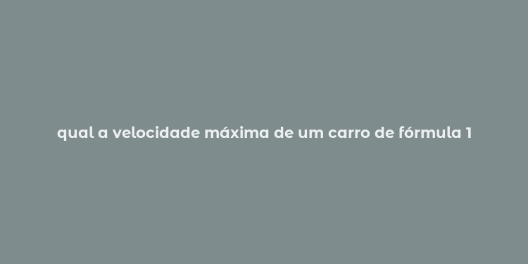 qual a velocidade máxima de um carro de fórmula 1