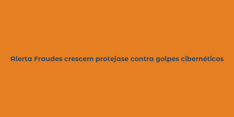 Alerta Fraudes crescem protejase contra golpes cibernéticos