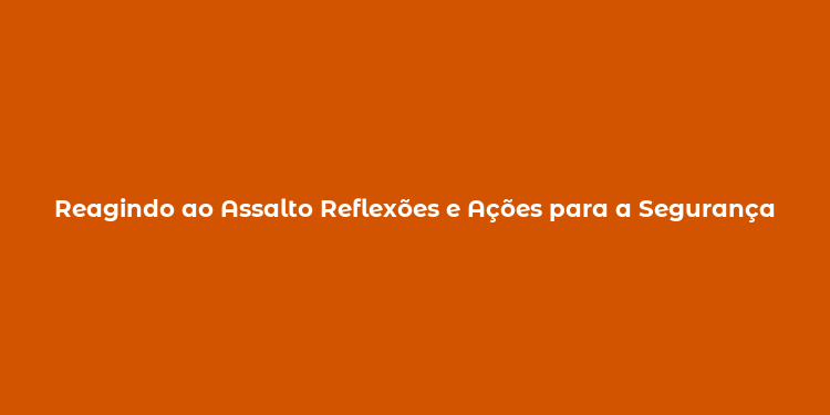 Reagindo ao Assalto Reflexões e Ações para a Segurança