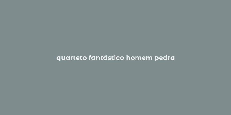 quarteto fantástico homem pedra