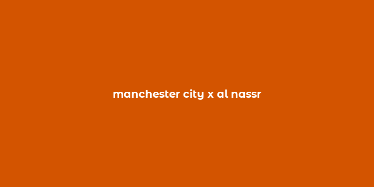 manchester city x al nassr