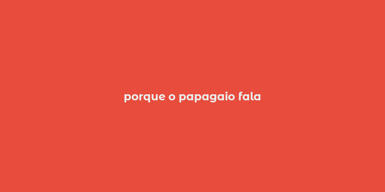 porque o papagaio fala