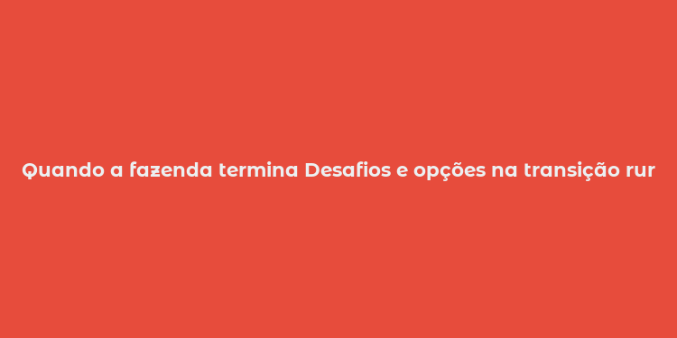 Quando a fazenda termina Desafios e opções na transição rural