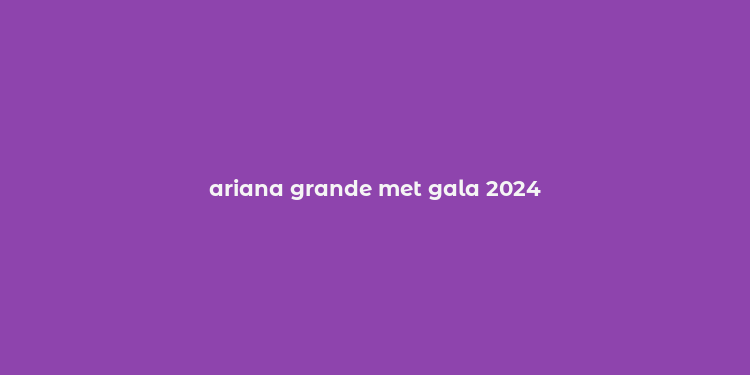 ariana grande met gala 2024