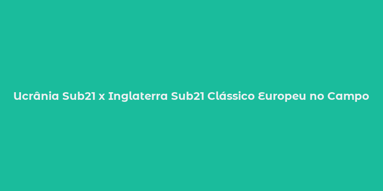 Ucrânia Sub21 x Inglaterra Sub21 Clássico Europeu no Campo