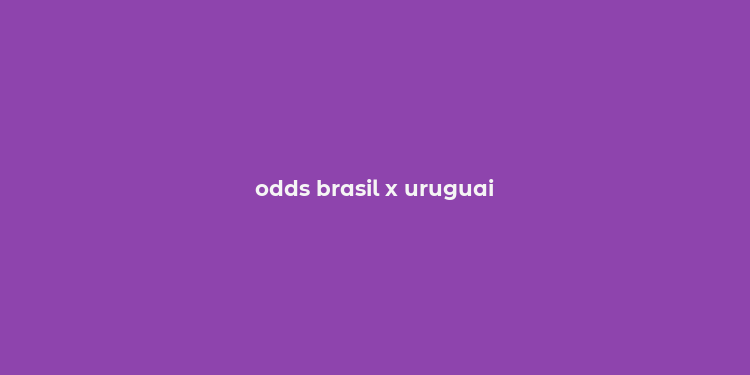 odds brasil x uruguai