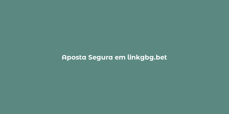 Aposta Segura em linkgbg.bet