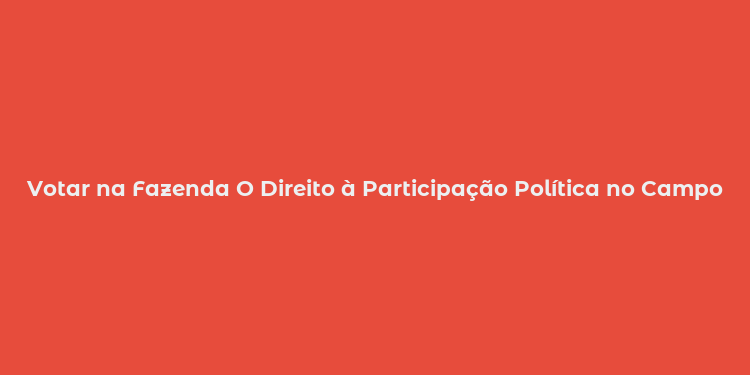 Votar na Fazenda O Direito à Participação Política no Campo