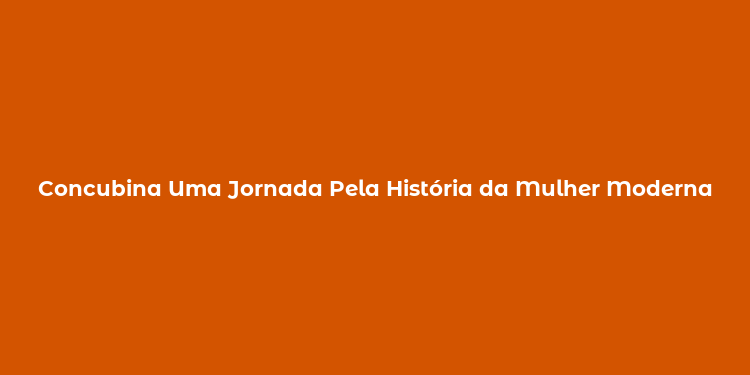 Concubina Uma Jornada Pela História da Mulher Moderna