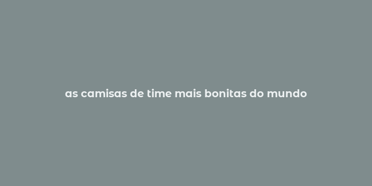 as camisas de time mais bonitas do mundo