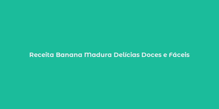 Receita Banana Madura Delícias Doces e Fáceis