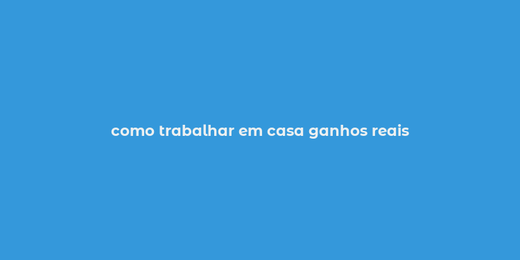 como trabalhar em casa ganhos reais