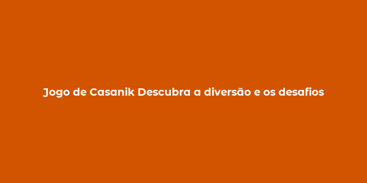 Jogo de Casanik Descubra a diversão e os desafios