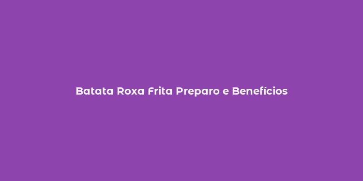 Batata Roxa Frita Preparo e Benefícios