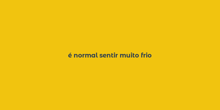 é normal sentir muito frio