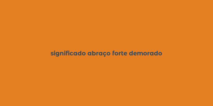 significado abraço forte demorado