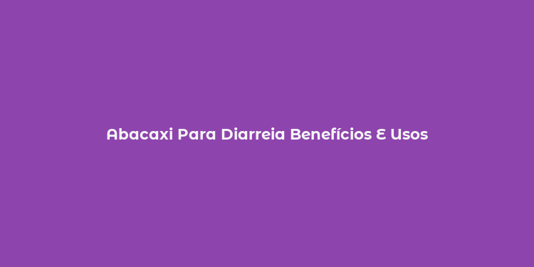 Abacaxi Para Diarreia Benefícios E Usos