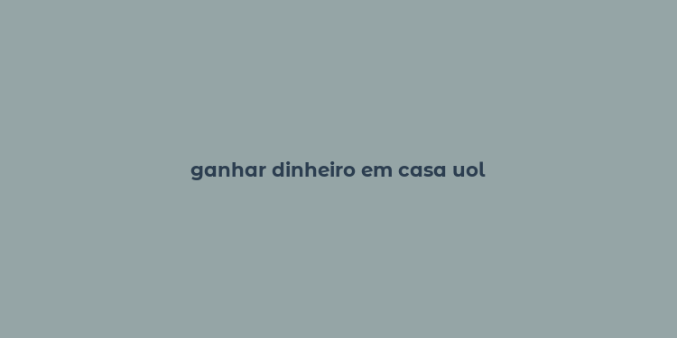 ganhar dinheiro em casa uol