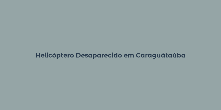 Helicóptero Desaparecido em Caraguátaúba