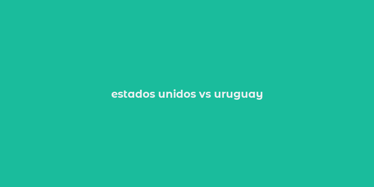 estados unidos vs uruguay