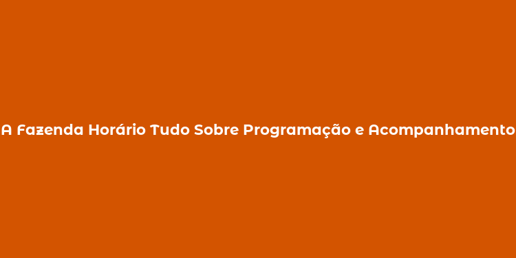 A Fazenda Horário Tudo Sobre Programação e Acompanhamento