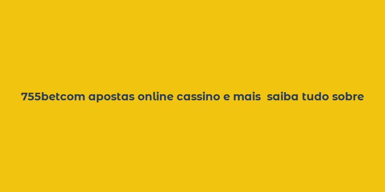 755betcom apostas online cassino e mais  saiba tudo sobre