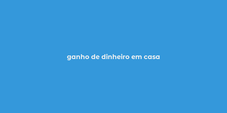 ganho de dinheiro em casa