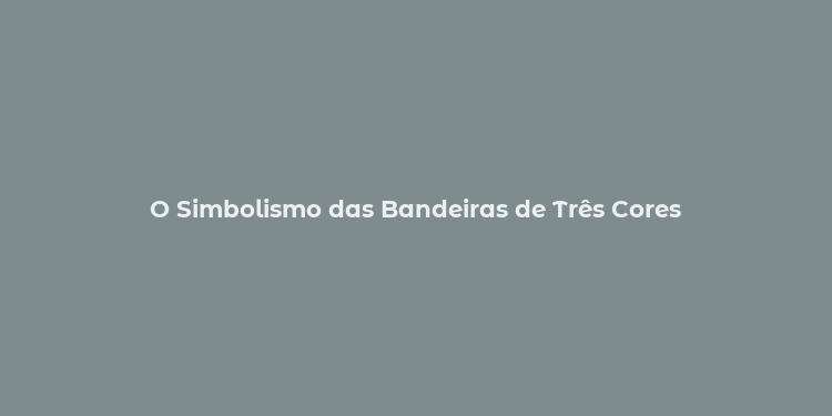 O Simbolismo das Bandeiras de Três Cores